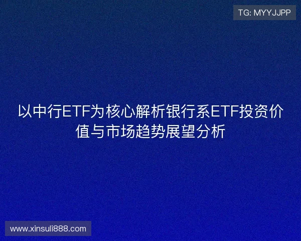 以中行ETF为核心解析银行系ETF投资价值与市场趋势展望分析