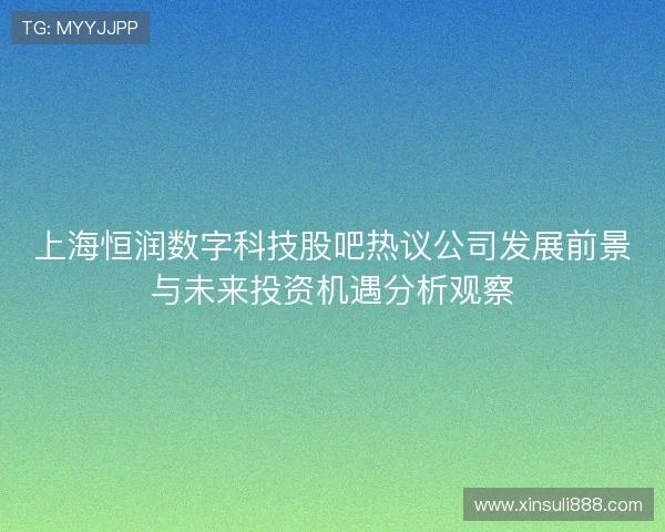 上海恒润数字科技股吧热议公司发展前景与未来投资机遇分析观察 上海恒润数字科技股吧热议公司发展前景与未来投资机遇分析观察