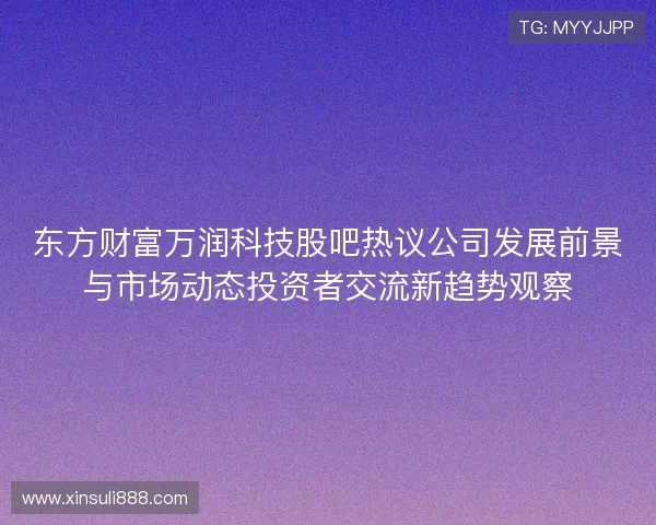 东方财富万润科技股吧热议公司发展前景与市场动态投资者交流新趋势观察